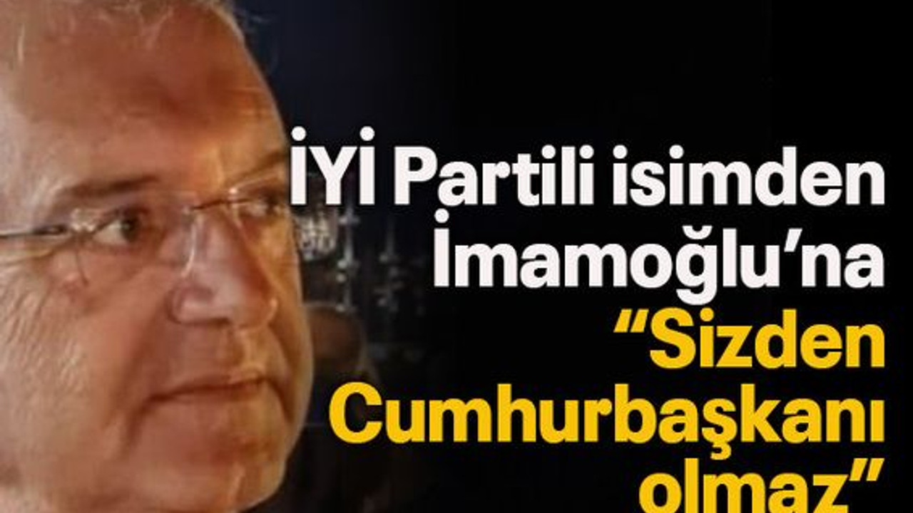 İYİ Partili isimden İmamoğlu’na “Sizden Cumhurbaşkanı olmaz”